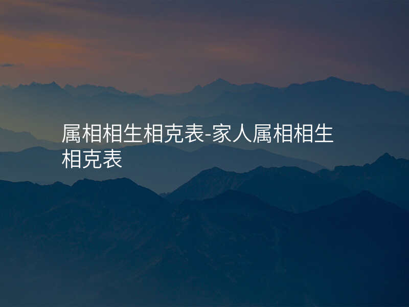 属相相生相克表-家人属相相生相克表