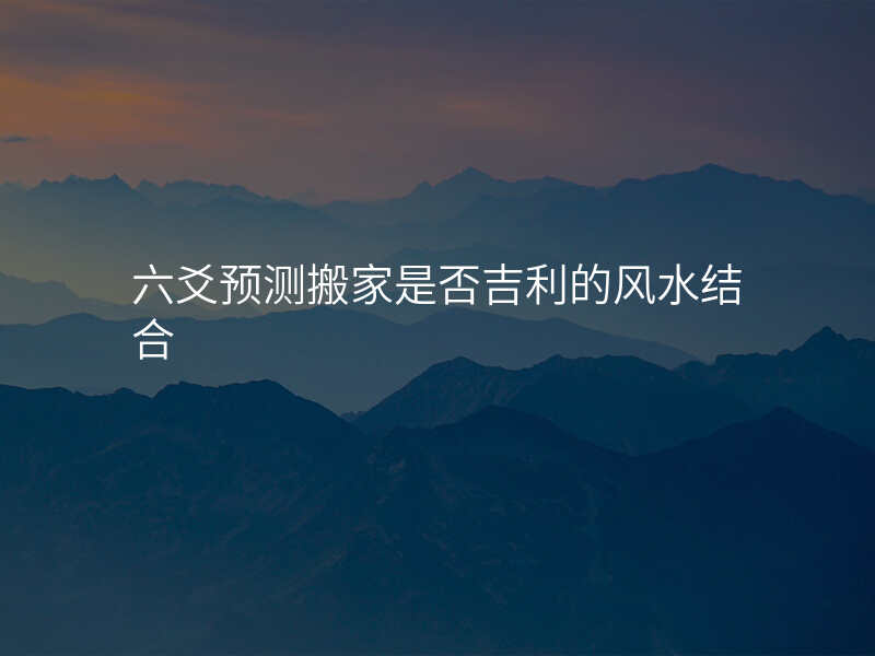 六爻预测搬家是否吉利的风水结合