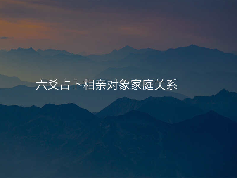 六爻占卜相亲对象家庭关系