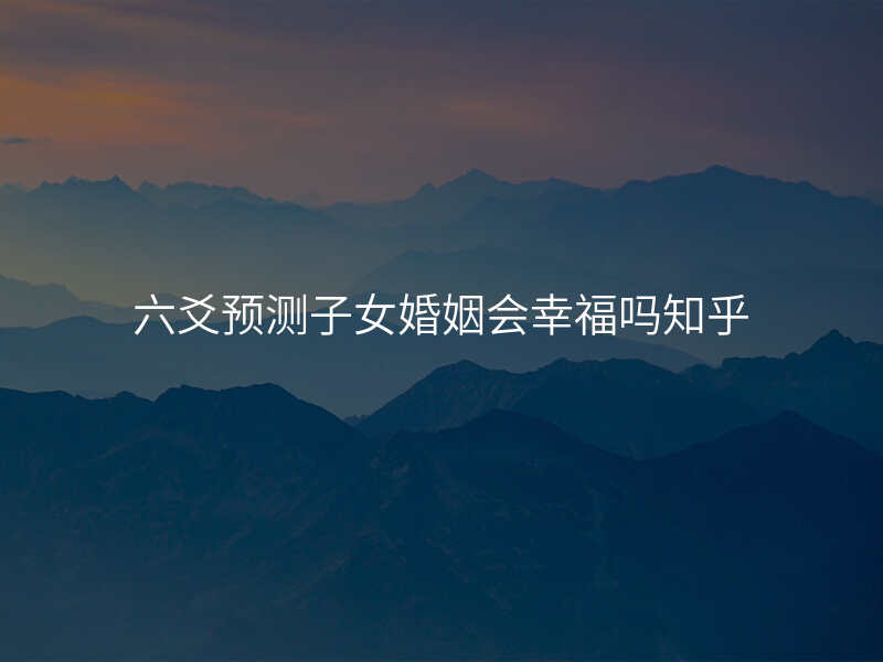 六爻预测子女婚姻会幸福吗知乎