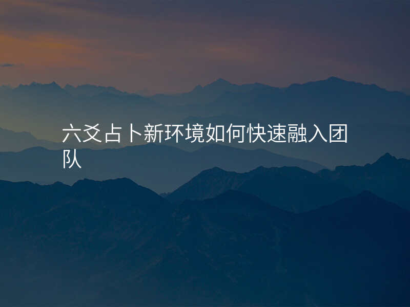 六爻占卜新环境如何快速融入团队