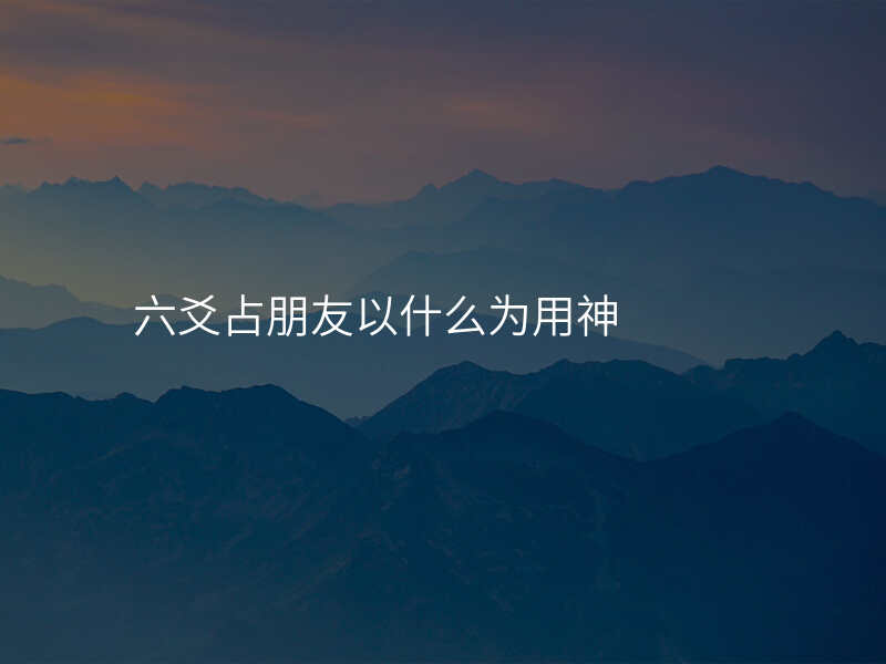 六爻占朋友以什么为用神