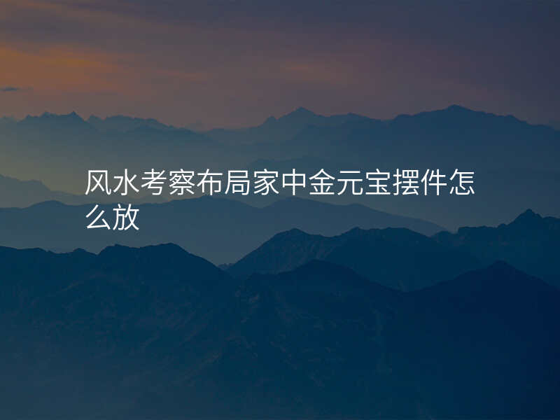 风水考察布局家中金元宝摆件怎么放
