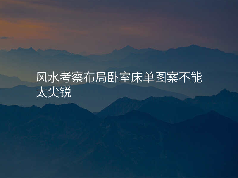 风水考察布局卧室床单图案不能太尖锐