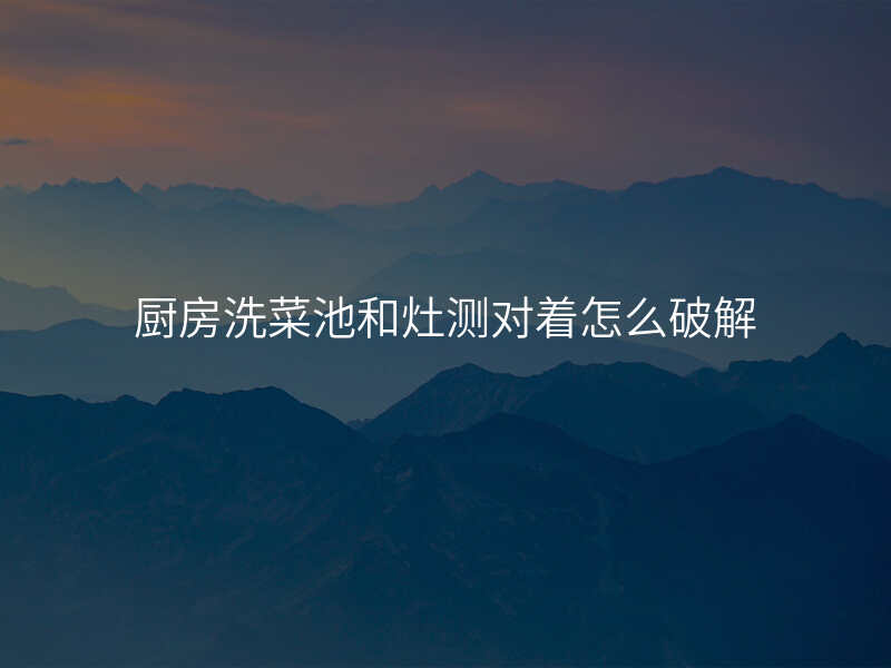 厨房洗菜池和灶测对着怎么破解