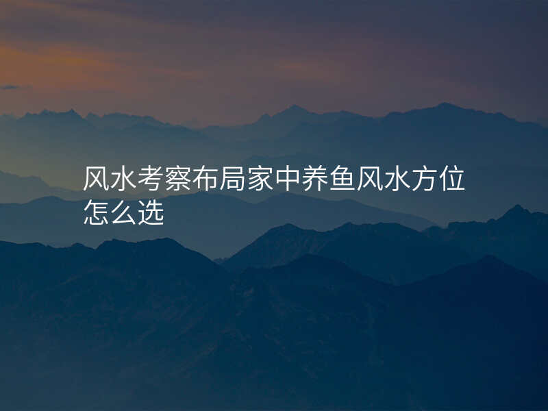 风水考察布局家中养鱼风水方位怎么选