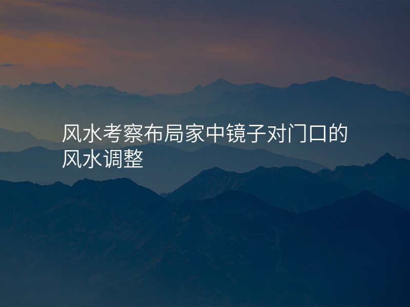 风水考察布局家中镜子对门口的风水调整