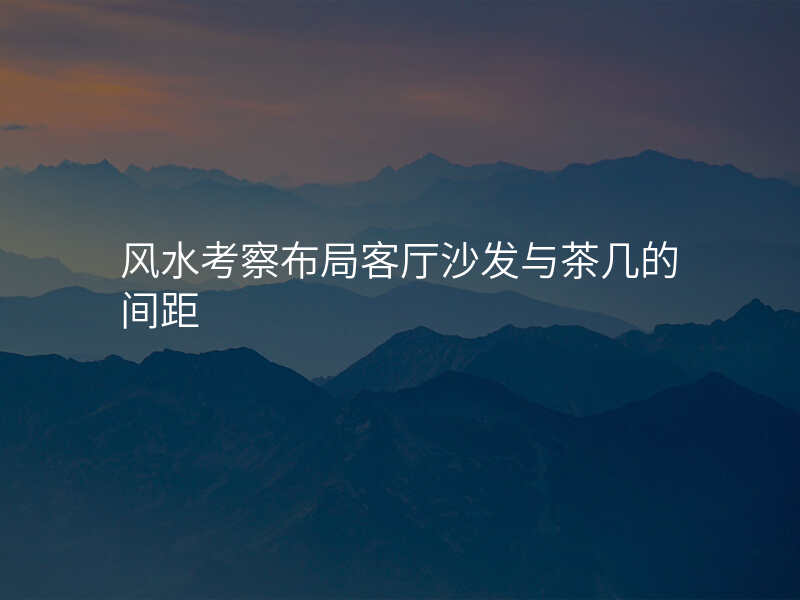 风水考察布局客厅沙发与茶几的间距