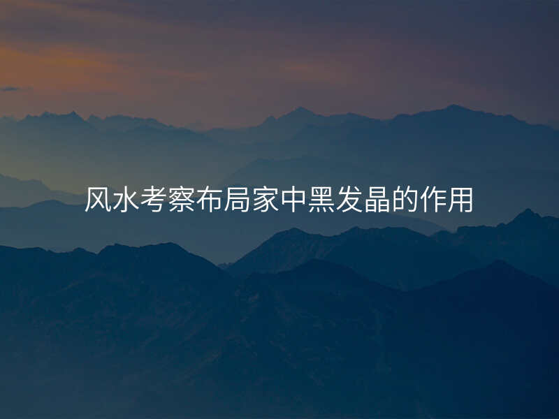 风水考察布局家中黑发晶的作用