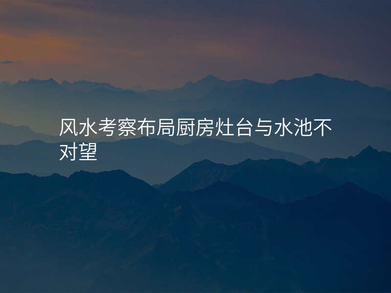 风水考察布局厨房灶台与水池不对望
