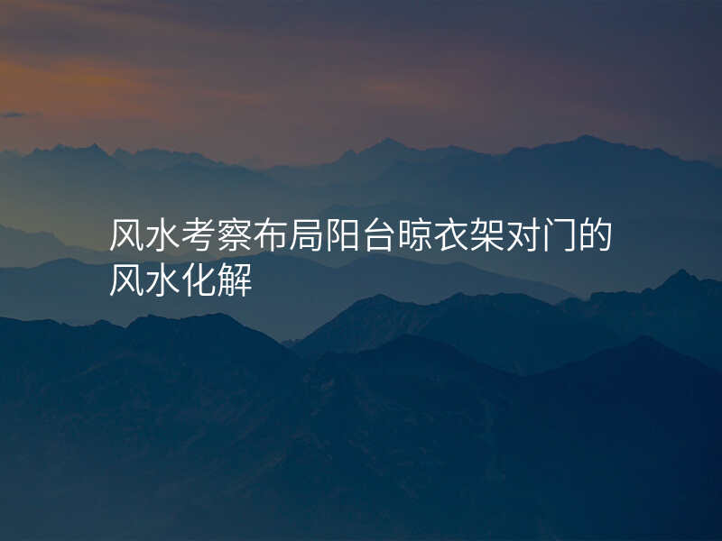 风水考察布局阳台晾衣架对门的风水化解