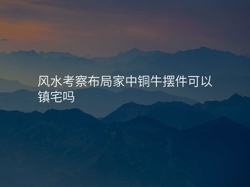 风水考察布局家中铜牛摆件可以镇宅吗