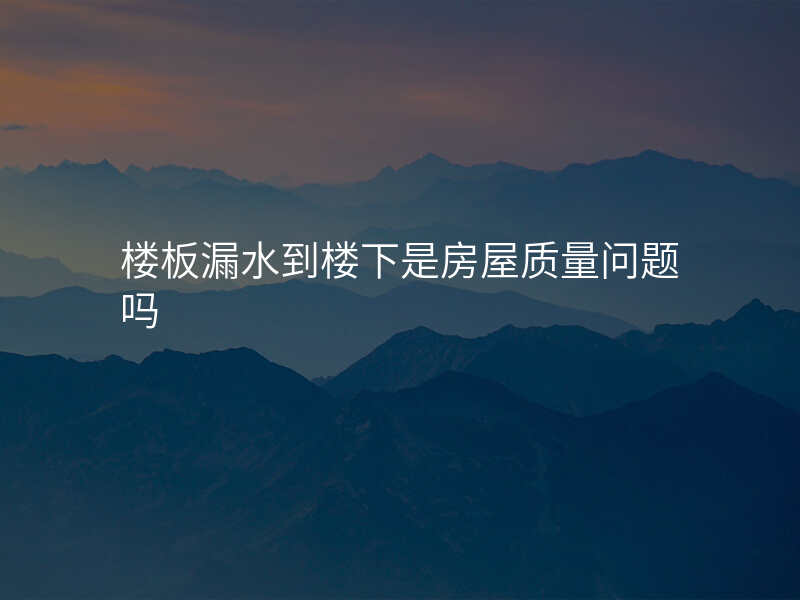 楼板漏水到楼下是房屋质量问题吗