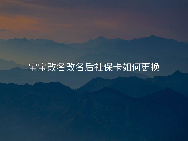 宝宝改名改名后社保卡如何更换