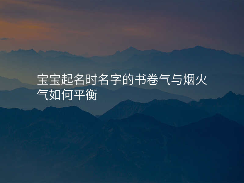 宝宝起名时名字的书卷气与烟火气如何平衡