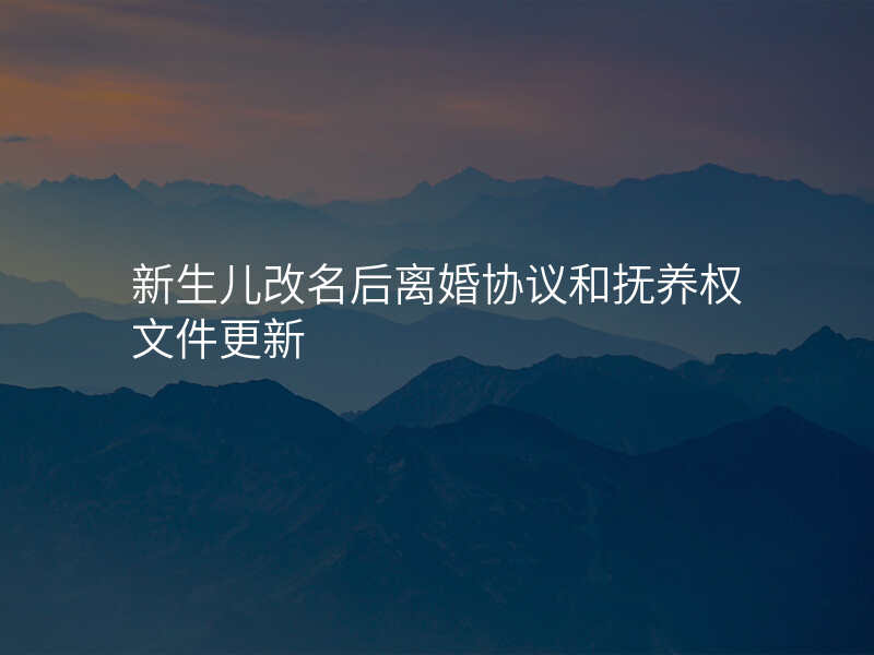 新生儿改名后离婚协议和抚养权文件更新
