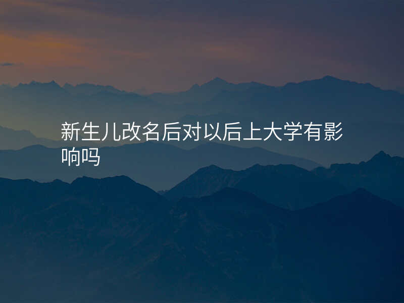 新生儿改名后对以后上大学有影响吗