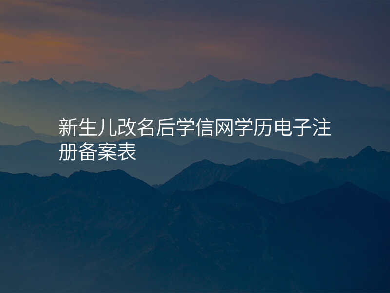 新生儿改名后学信网学历电子注册备案表