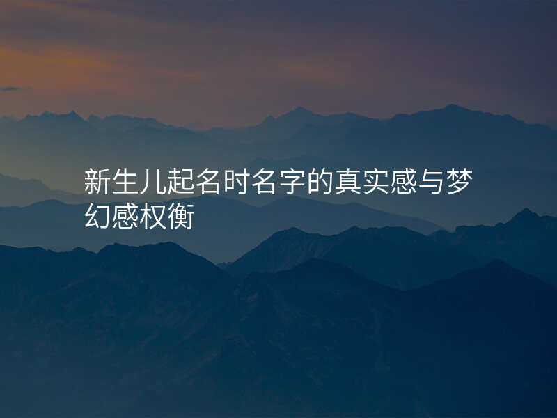 新生儿起名时名字的真实感与梦幻感权衡