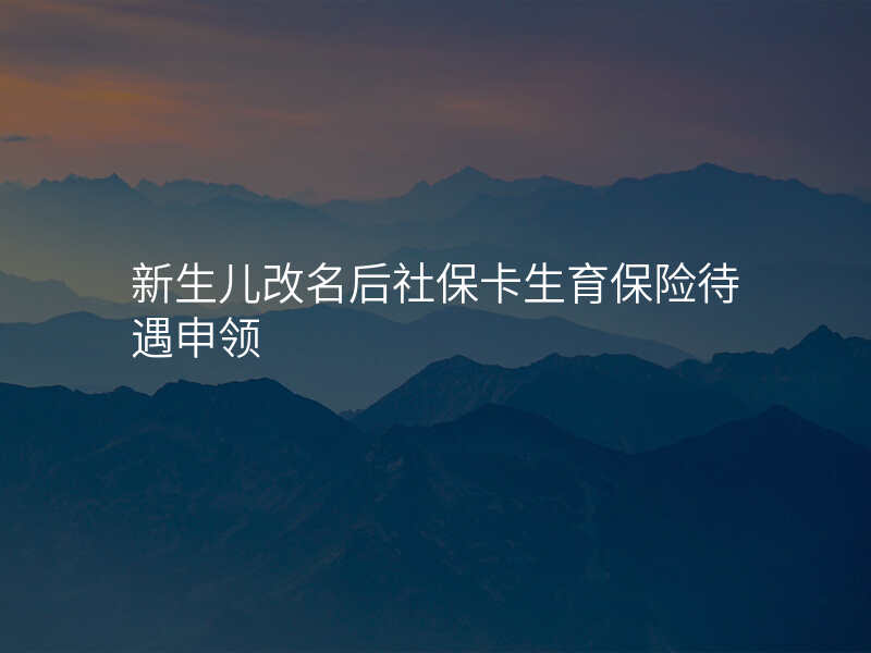 新生儿改名后社保卡生育保险待遇申领