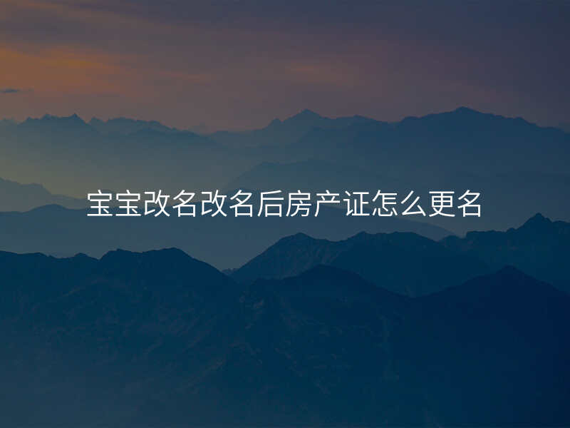 宝宝改名改名后房产证怎么更名
