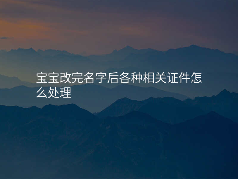 宝宝改完名字后各种相关证件怎么处理