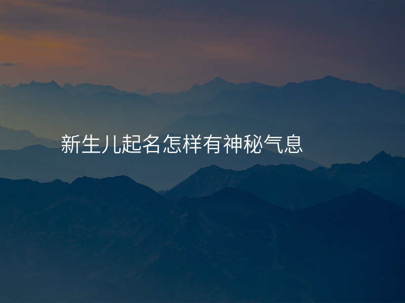 新生儿起名怎样有神秘气息