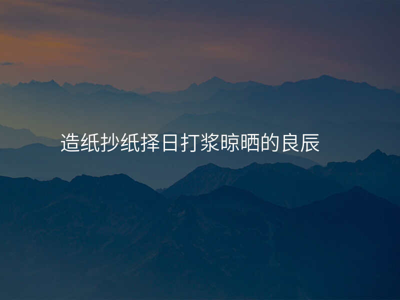 造纸抄纸择日打浆晾晒的良辰