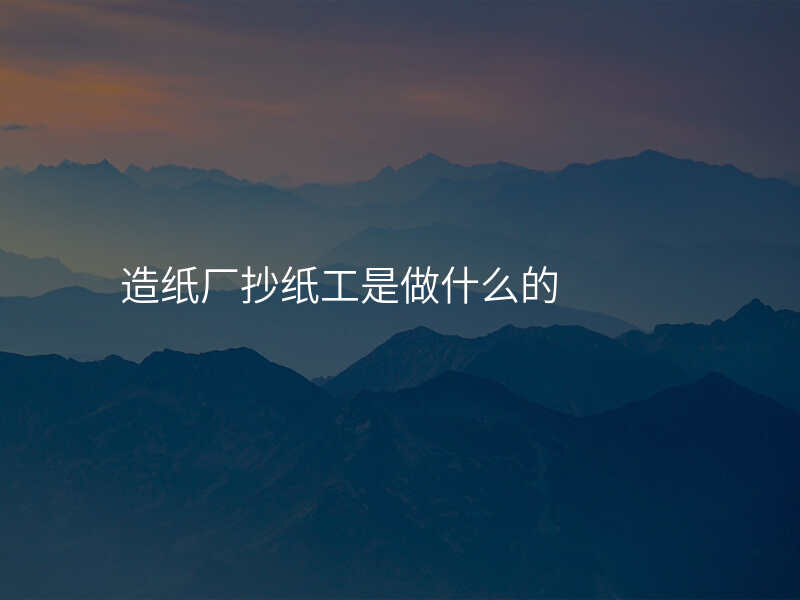 造纸厂抄纸工是做什么的