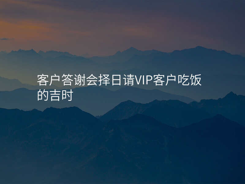 客户答谢会择日请VIP客户吃饭的吉时