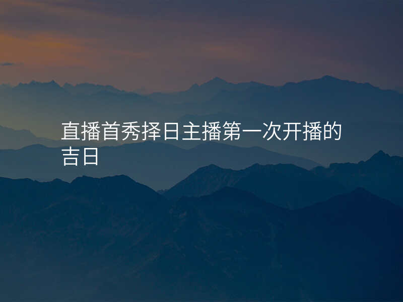 直播首秀择日主播第一次开播的吉日