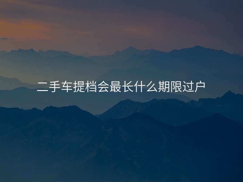 二手车提档会最长什么期限过户
