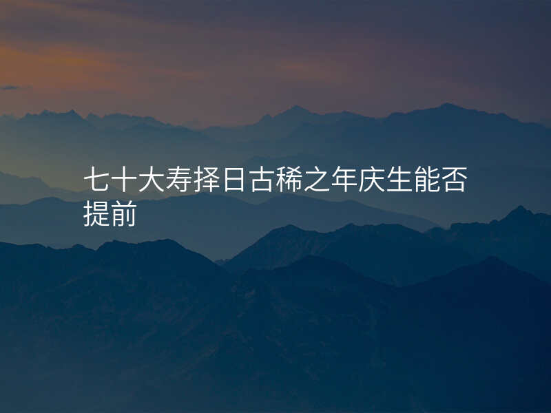 七十大寿择日古稀之年庆生能否提前