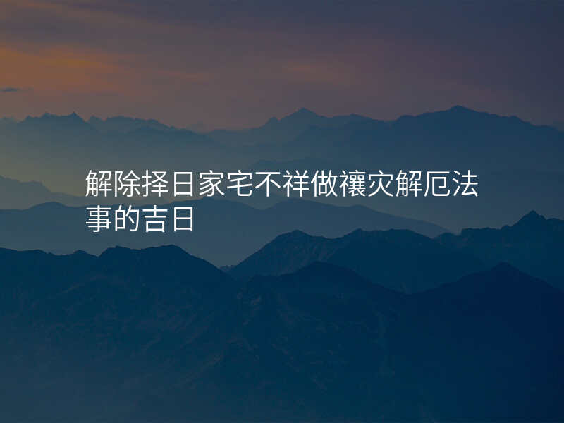 解除择日家宅不祥做禳灾解厄法事的吉日