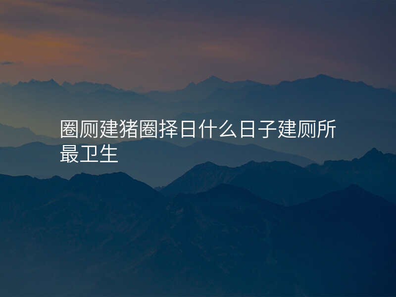 圈厕建猪圈择日什么日子建厕所最卫生