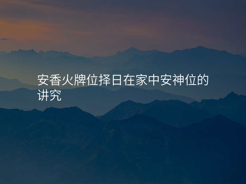 安香火牌位择日在家中安神位的讲究