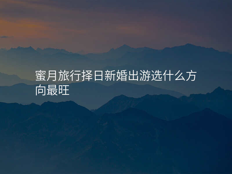 蜜月旅行择日新婚出游选什么方向最旺