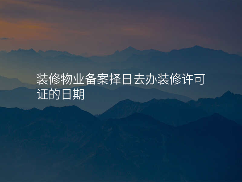 装修物业备案择日去办装修许可证的日期