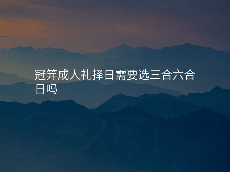 冠笄成人礼择日需要选三合六合日吗