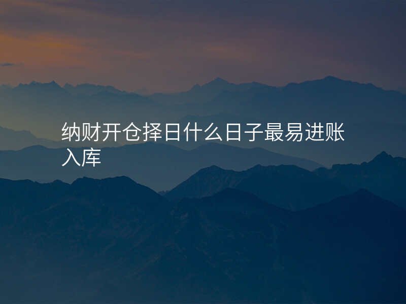 纳财开仓择日什么日子最易进账入库