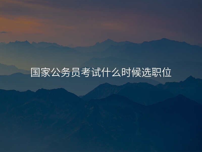 国家公务员考试什么时候选职位