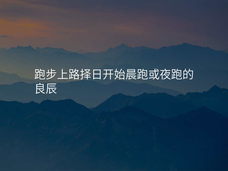 跑步上路择日开始晨跑或夜跑的良辰