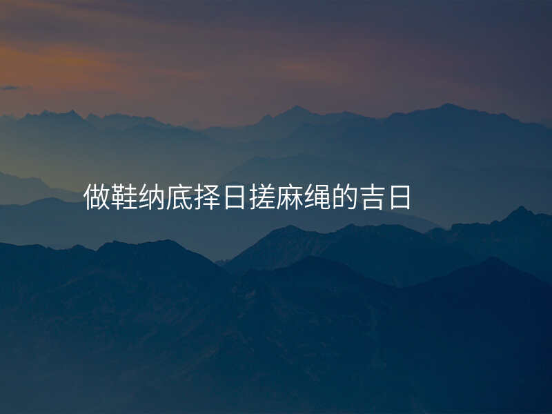 做鞋纳底择日搓麻绳的吉日