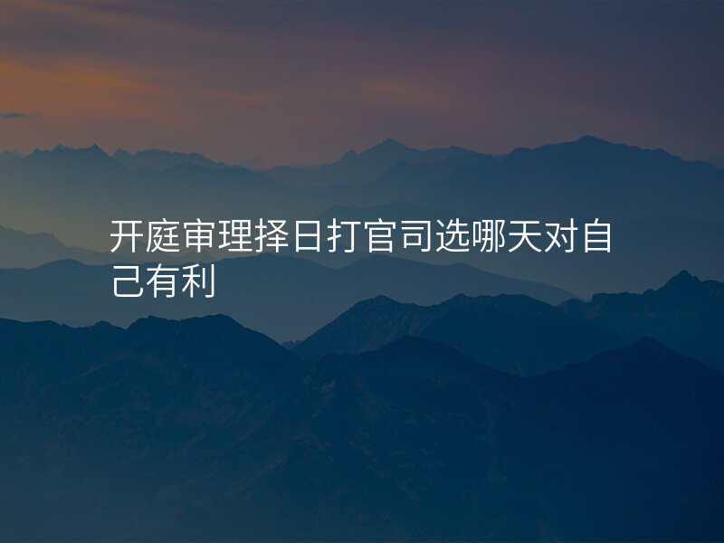 开庭审理择日打官司选哪天对自己有利