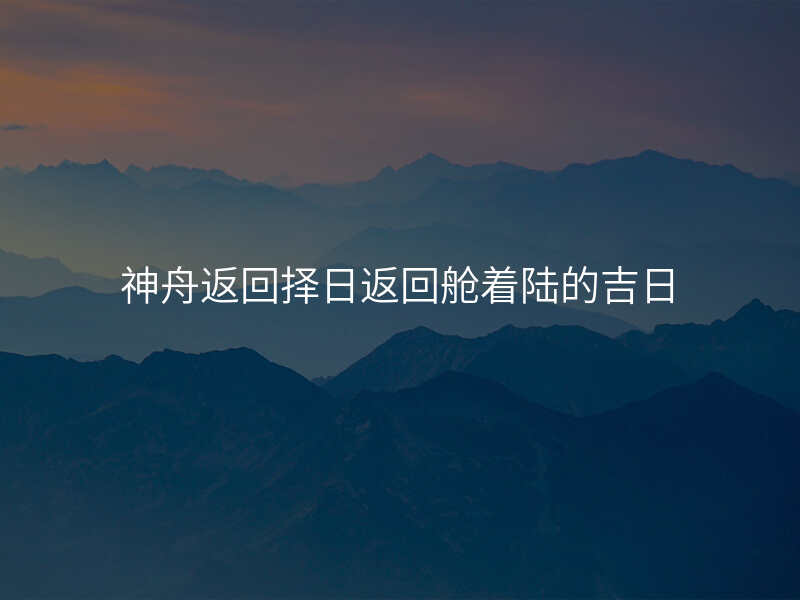 神舟返回择日返回舱着陆的吉日