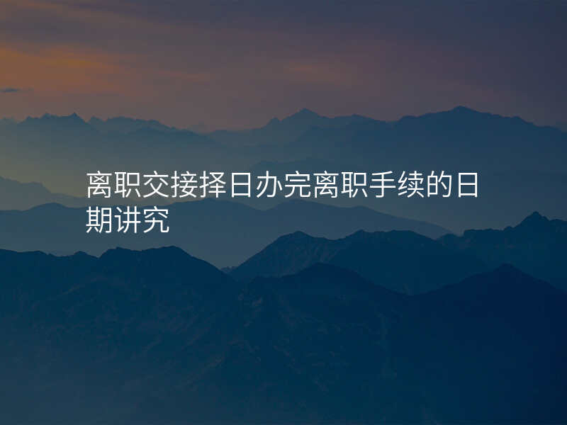 离职交接择日办完离职手续的日期讲究