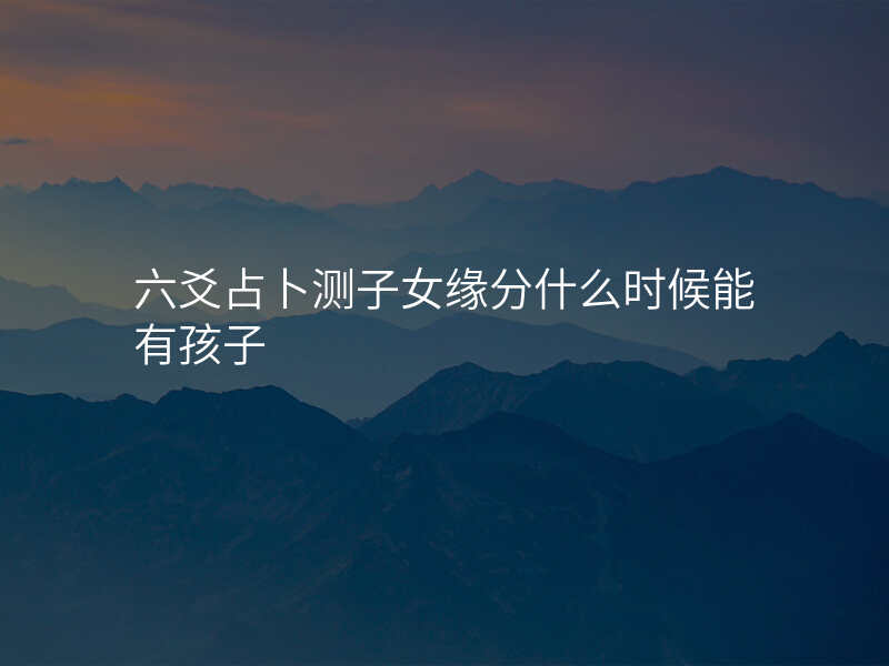 六爻占卜测子女缘分什么时候能有孩子