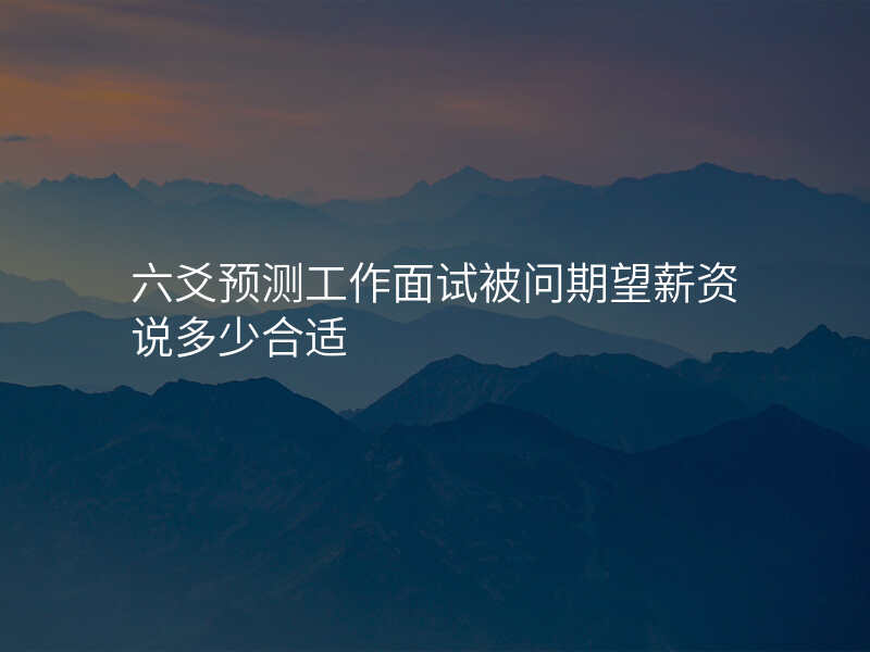 六爻预测工作面试被问期望薪资说多少合适