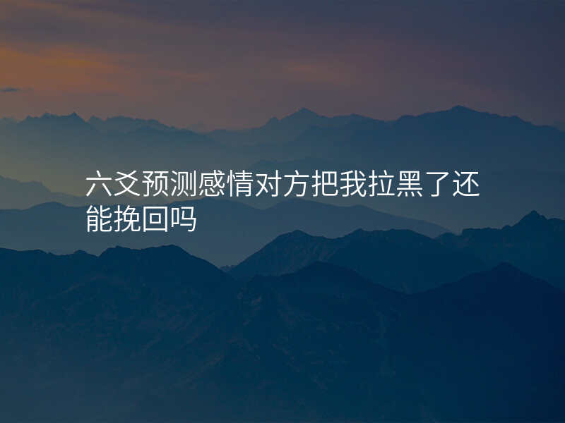 六爻预测感情对方把我拉黑了还能挽回吗