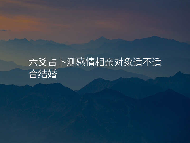 六爻占卜测感情相亲对象适不适合结婚